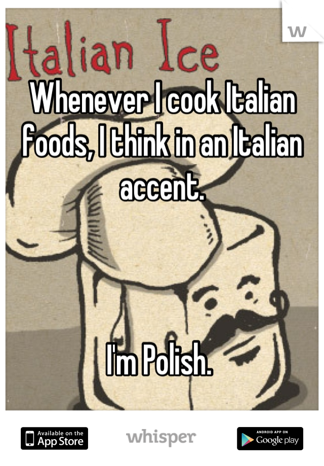 Whenever I cook Italian foods, I think in an Italian accent.



I'm Polish. 