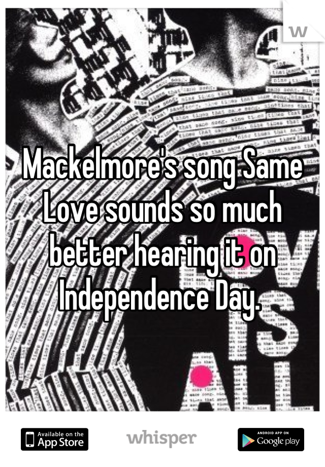 Mackelmore's song Same Love sounds so much better hearing it on Independence Day. 