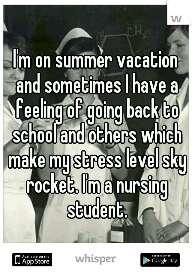 I'm on summer vacation and sometimes I have a feeling of going back to school and others which make my stress level sky rocket. I'm a nursing student.
