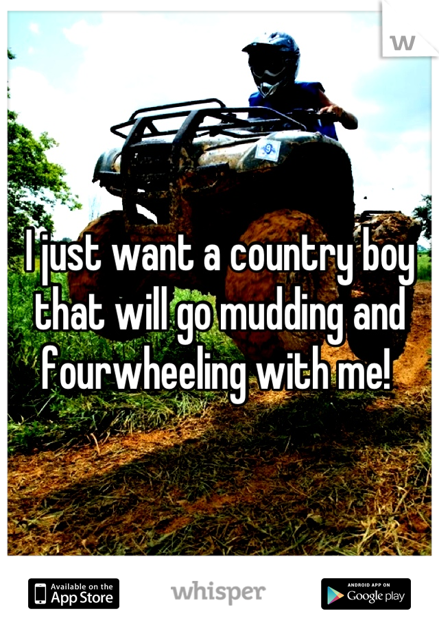 I just want a country boy that will go mudding and fourwheeling with me! 