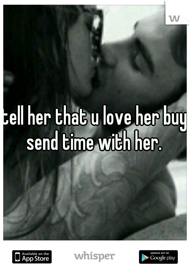 tell her that u love her buy send time with her. 