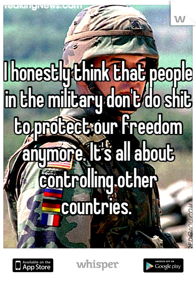 I honestly think that people in the military don't do shit to protect our freedom anymore. It's all about controlling other countries. 