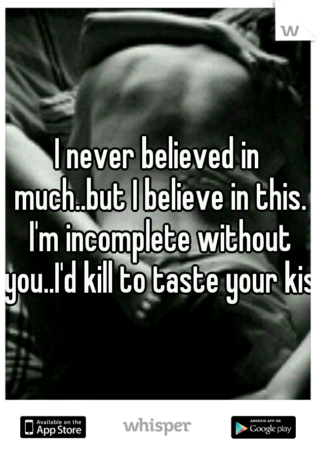 I never believed in much..but I believe in this. I'm incomplete without you..I'd kill to taste your kiss