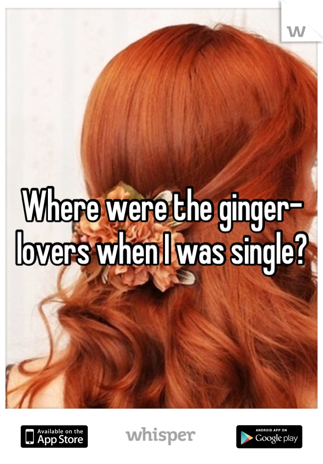 Where were the ginger-lovers when I was single?