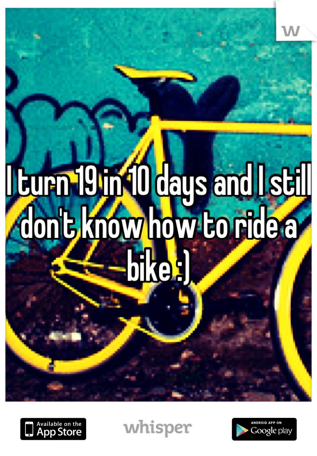I turn 19 in 10 days and I still don't know how to ride a bike :)