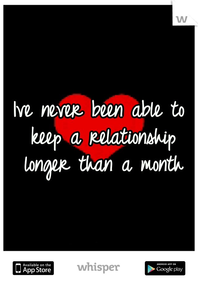 Ive never been able to keep a relationship longer than a month