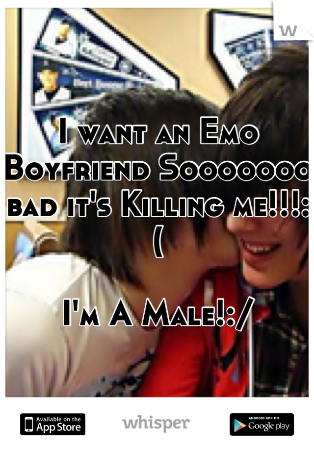 I want an Emo Boyfriend Sooooooo bad it's Killing me!!!:(

I'm A Male!:/