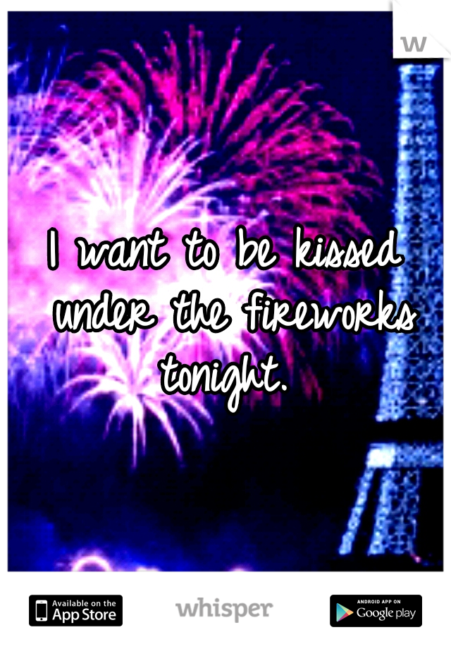 I want to be kissed under the fireworks tonight. 