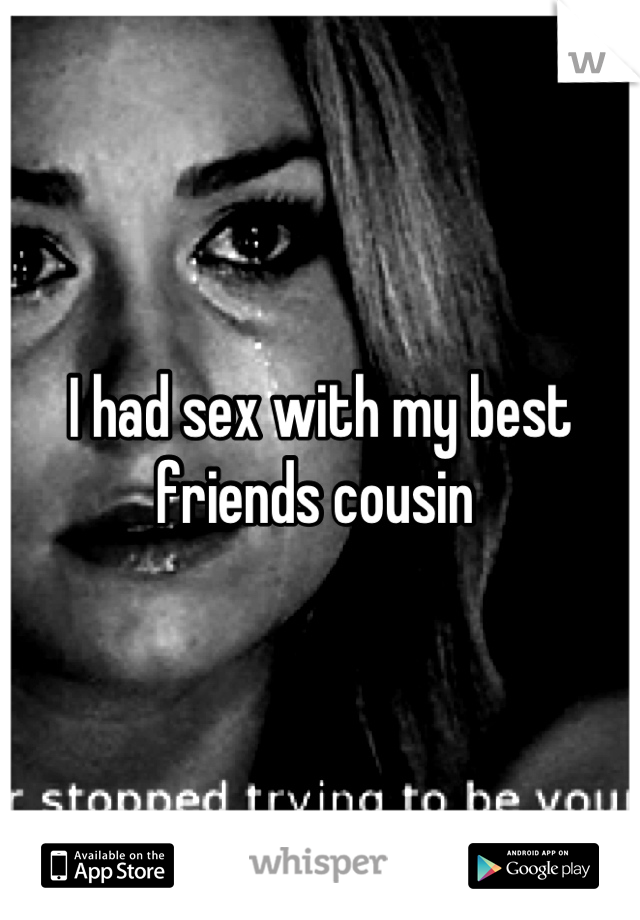 I had sex with my best friends cousin 