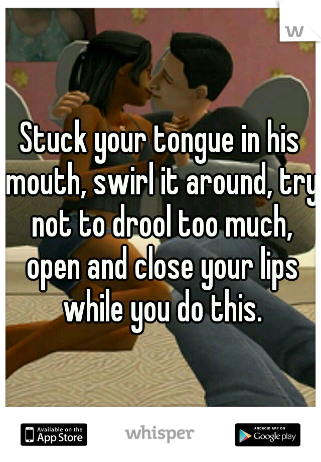 Stuck your tongue in his mouth, swirl it around, try not to drool too much, open and close your lips while you do this.