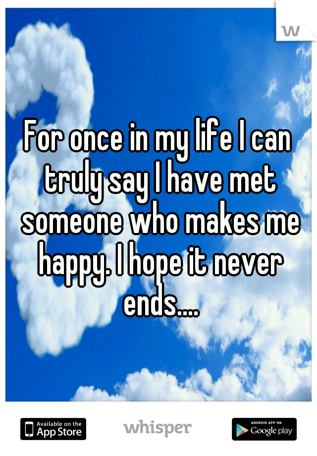 For once in my life I can truly say I have met someone who makes me happy. I hope it never ends....