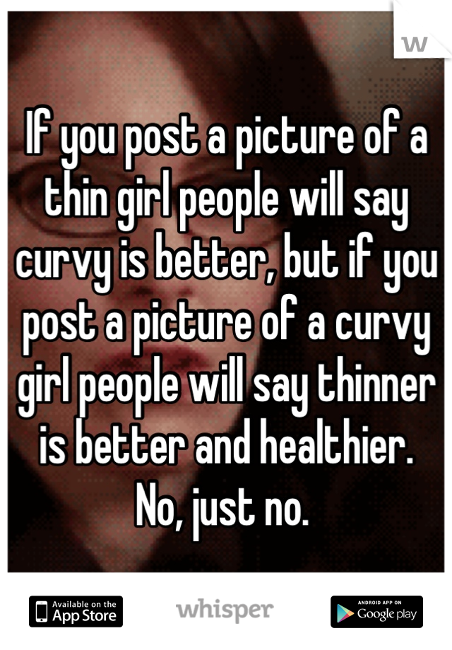 If you post a picture of a thin girl people will say curvy is better, but if you post a picture of a curvy girl people will say thinner is better and healthier. 
No, just no. 
