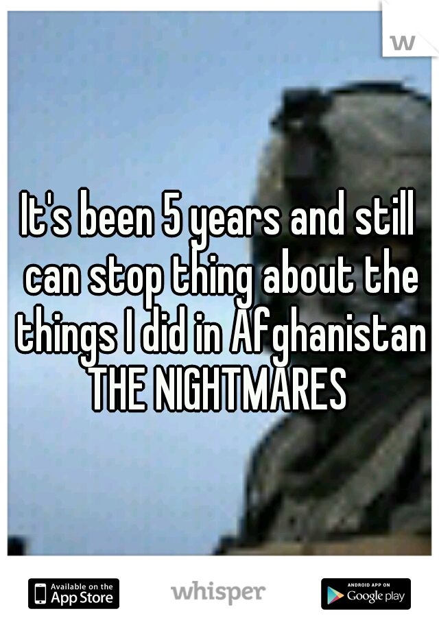 It's been 5 years and still can stop thing about the things I did in Afghanistan THE NIGHTMARES 