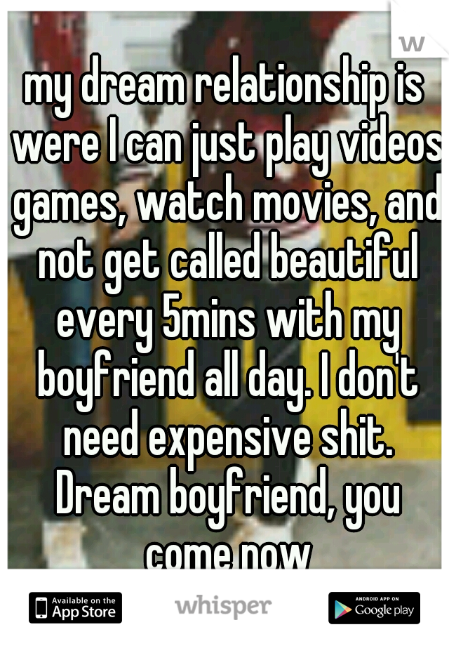my dream relationship is were I can just play videos games, watch movies, and not get called beautiful every 5mins with my boyfriend all day. I don't need expensive shit. Dream boyfriend, you come now