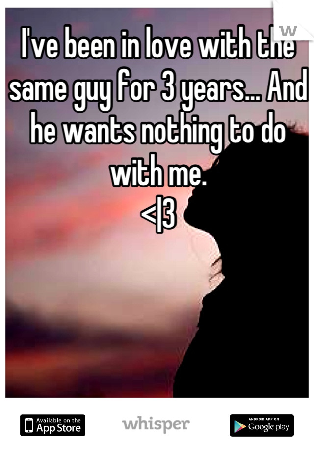 I've been in love with the same guy for 3 years... And he wants nothing to do with me. 
<|3