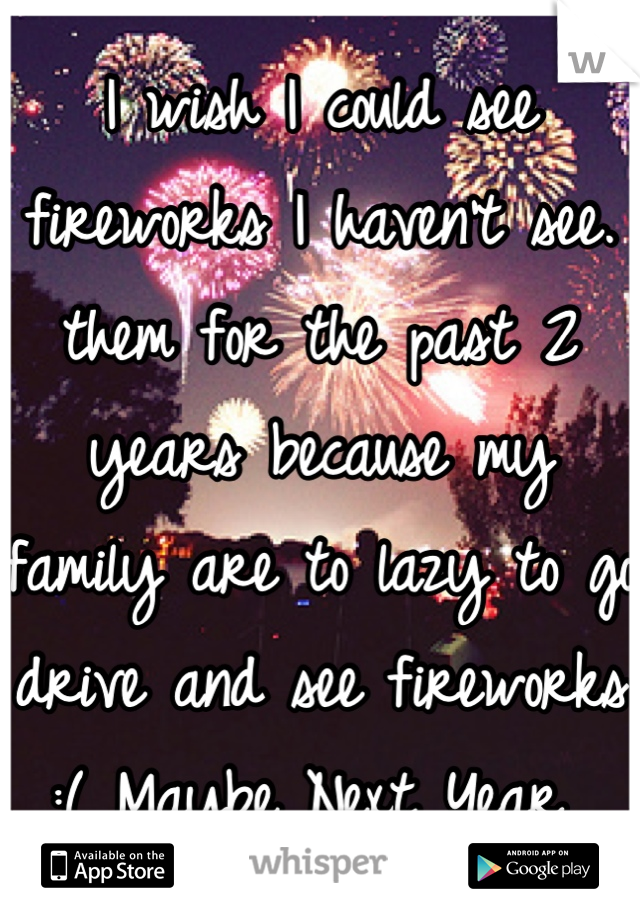 I wish I could see fireworks I haven't see. them for the past 2 years because my family are to lazy to go drive and see fireworks :( Maybe Next Year 