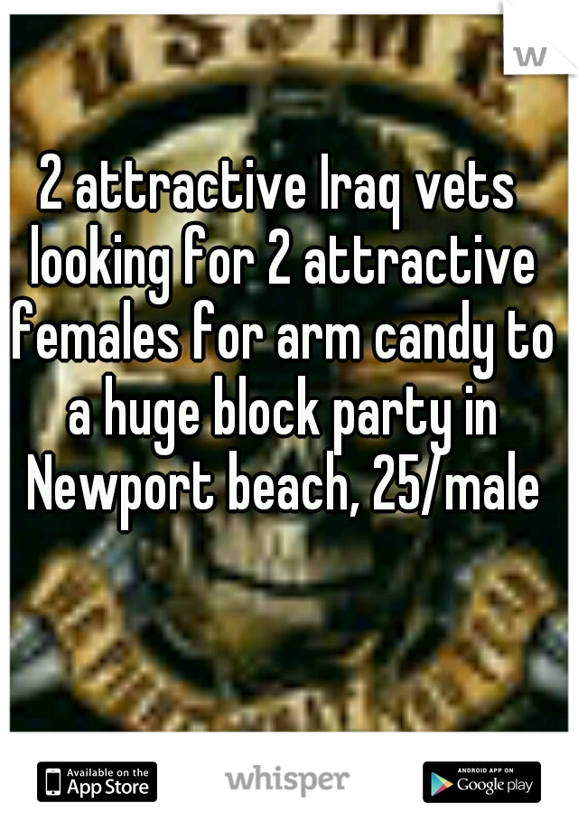 2 attractive Iraq vets looking for 2 attractive females for arm candy to a huge block party in Newport beach, 25/male