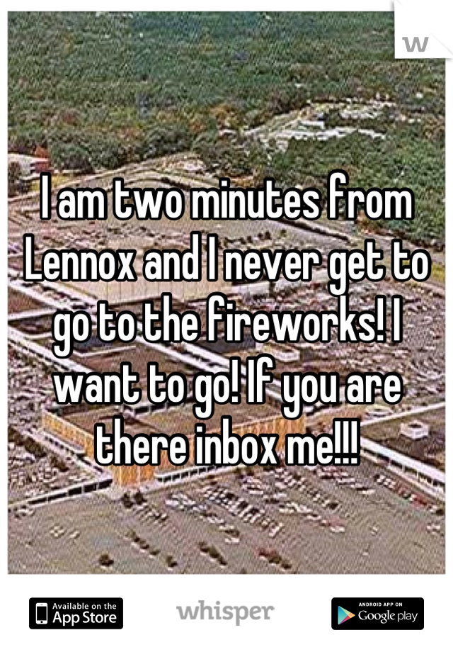 I am two minutes from Lennox and I never get to go to the fireworks! I want to go! If you are there inbox me!!!