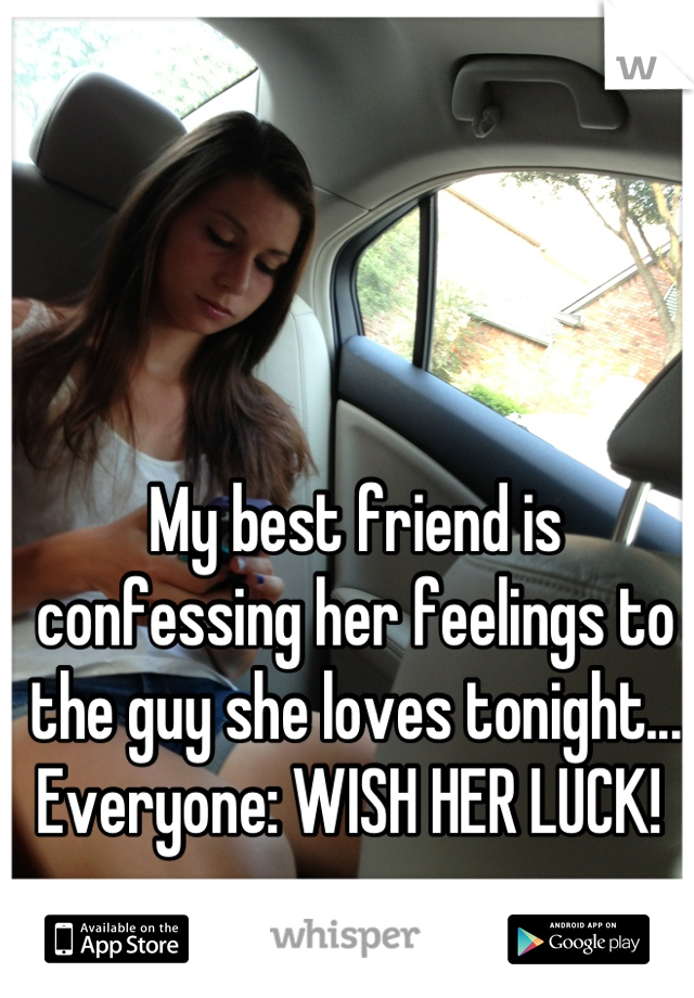 My best friend is confessing her feelings to the guy she loves tonight... Everyone: WISH HER LUCK! 