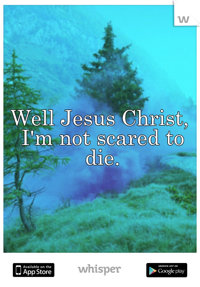Well Jesus Christ, I'm not scared to die.