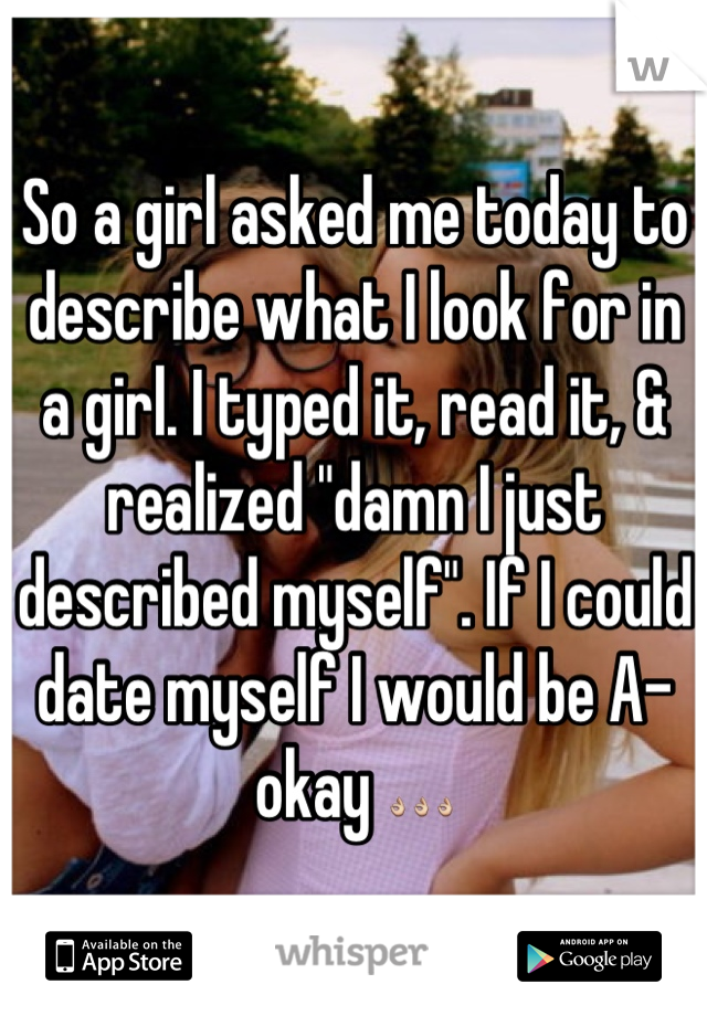 So a girl asked me today to describe what I look for in a girl. I typed it, read it, & realized "damn I just described myself". If I could date myself I would be A-okay 👌👌👌