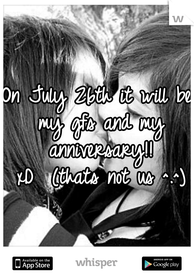 On July 26th it will be my gfs and my anniversary!! xD

(thats not us ^.^)