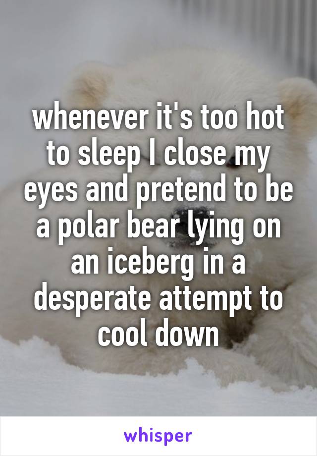whenever it's too hot to sleep I close my eyes and pretend to be a polar bear lying on an iceberg in a desperate attempt to cool down