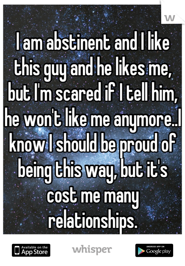 I am abstinent and I like this guy and he likes me, but I'm scared if I tell him, he won't like me anymore..I know I should be proud of being this way, but it's cost me many relationships.