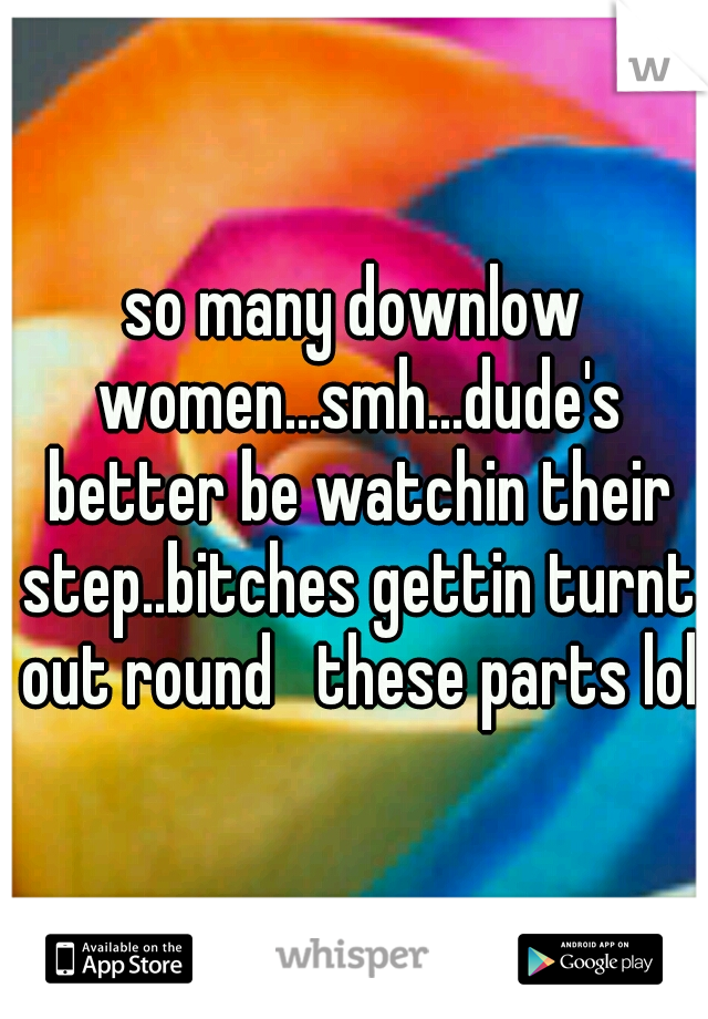 so many downlow women...smh...dude's better be watchin their step..bitches gettin turnt out round   these parts lol