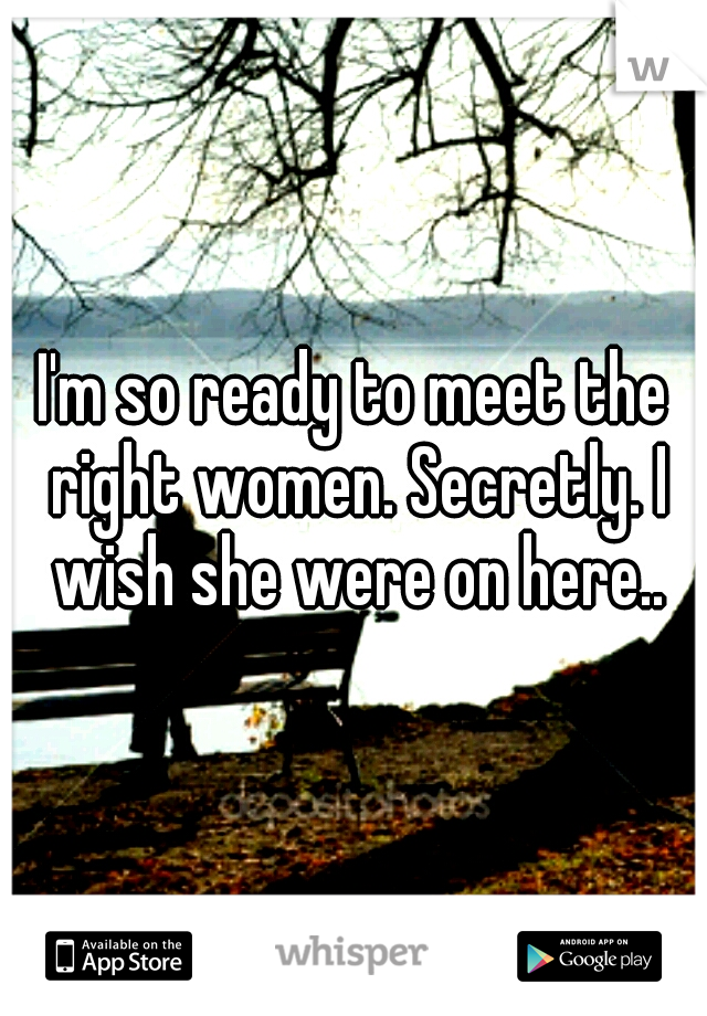 I'm so ready to meet the right women. Secretly. I wish she were on here..