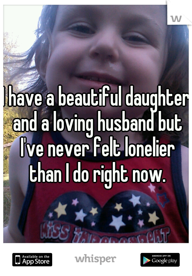 I have a beautiful daughter and a loving husband but I've never felt lonelier than I do right now.
