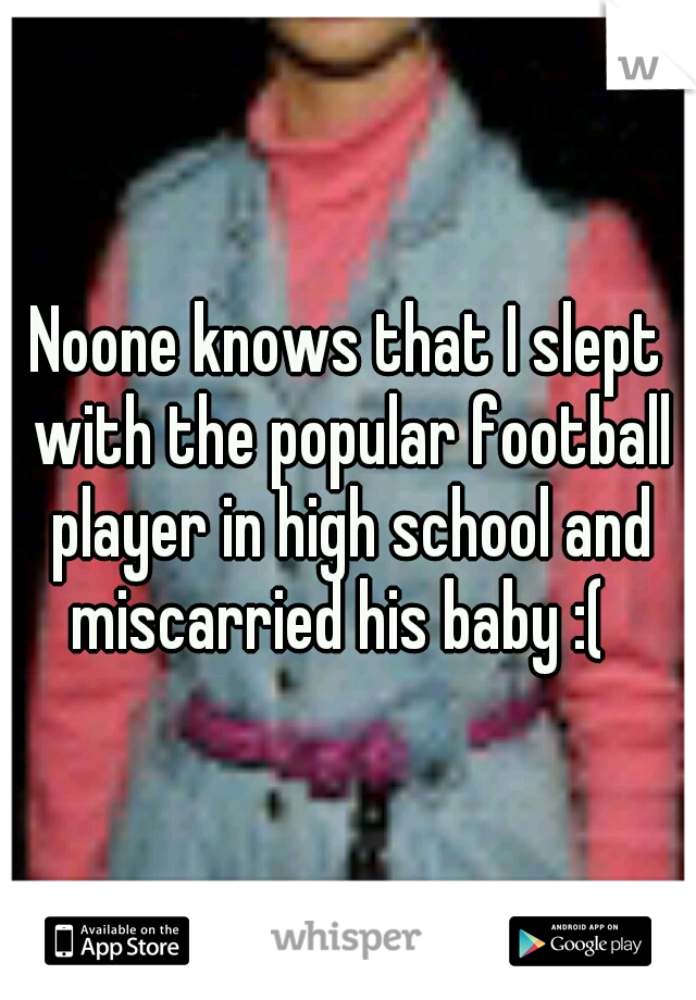 Noone knows that I slept with the popular football player in high school and miscarried his baby :(  