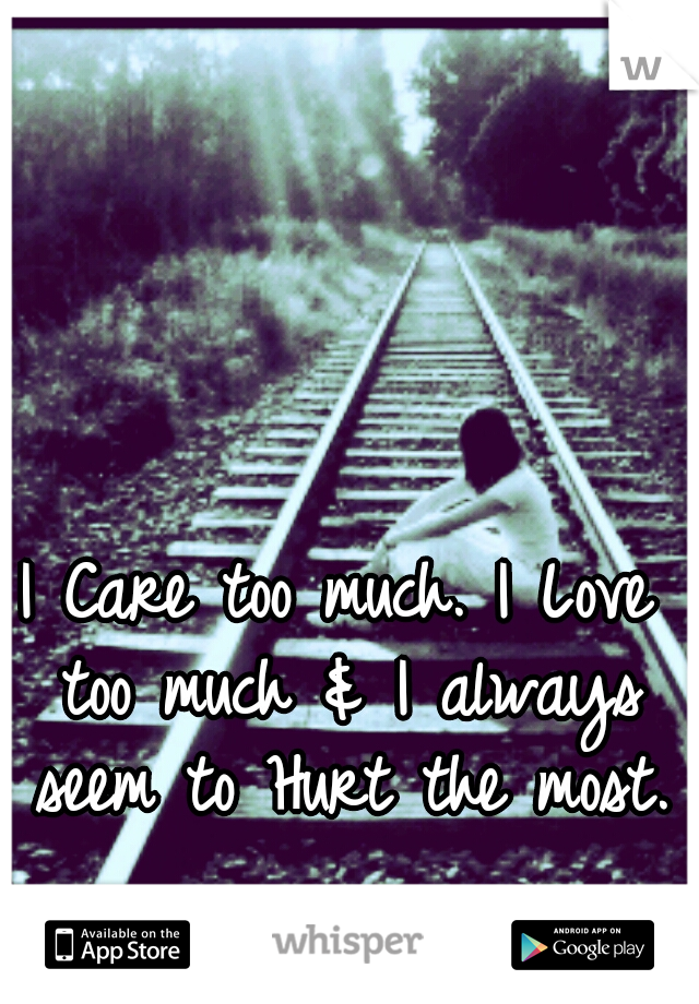 I Care too much. I Love too much & I always seem to Hurt the most. 