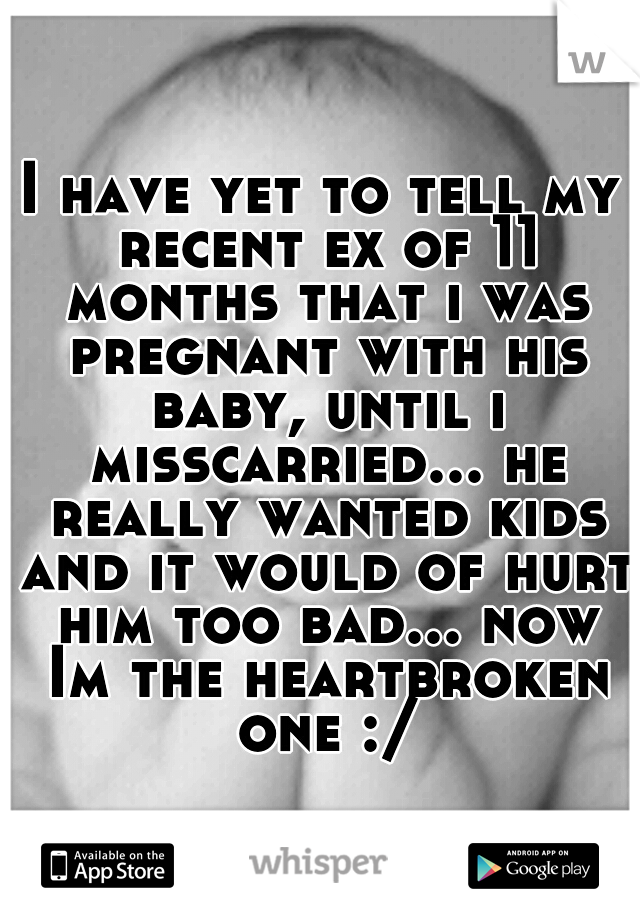I have yet to tell my recent ex of 11 months that i was pregnant with his baby, until i misscarried... he really wanted kids and it would of hurt him too bad... now Im the heartbroken one :/