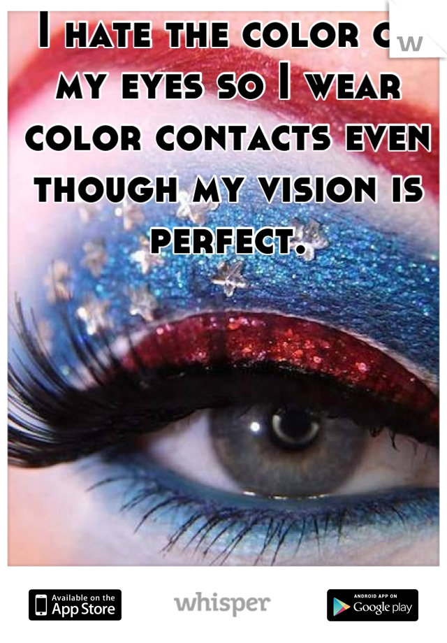 I hate the color of my eyes so I wear color contacts even though my vision is perfect.