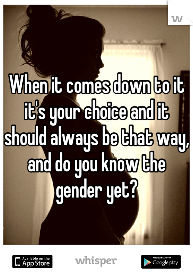 When it comes down to it it's your choice and it should always be that way, and do you know the gender yet?