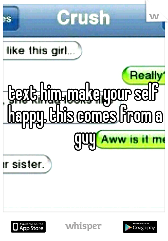 text him. make your self happy. this comes from a guy