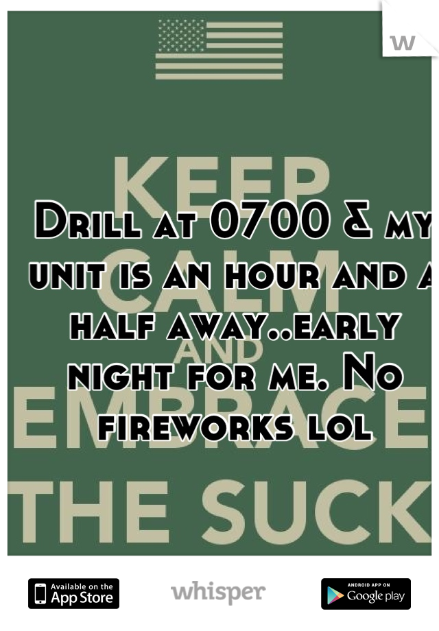 Drill at 0700 & my unit is an hour and a half away..early night for me. No fireworks lol