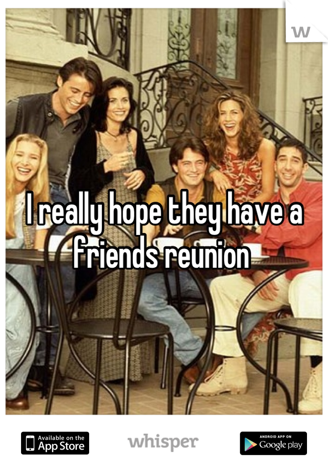I really hope they have a friends reunion 