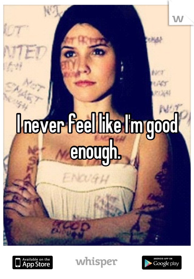 I never feel like I'm good enough. 