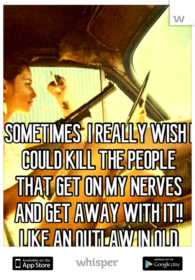 SOMETIMES  I REALLY WISH I COULD KILL THE PEOPLE THAT GET ON MY NERVES AND GET AWAY WITH IT!!
LIKE AN OUTLAW IN OLD WEST!!