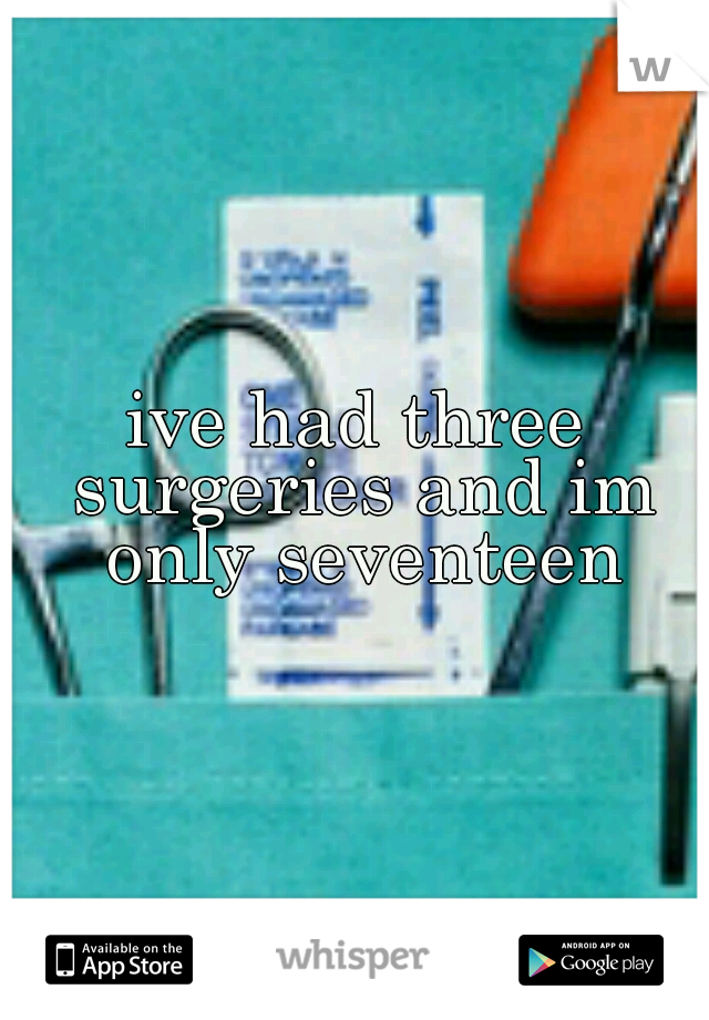 ive had three surgeries and im only seventeen