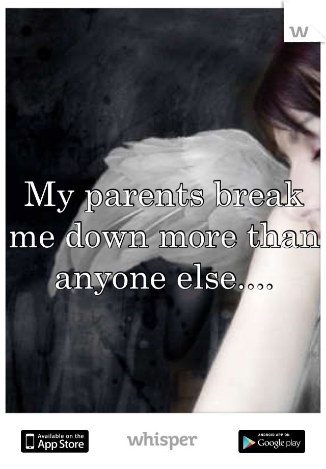 My parents break me down more than anyone else....