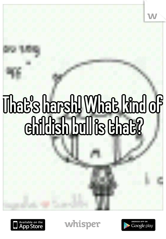 That's harsh! What kind of childish bull is that?