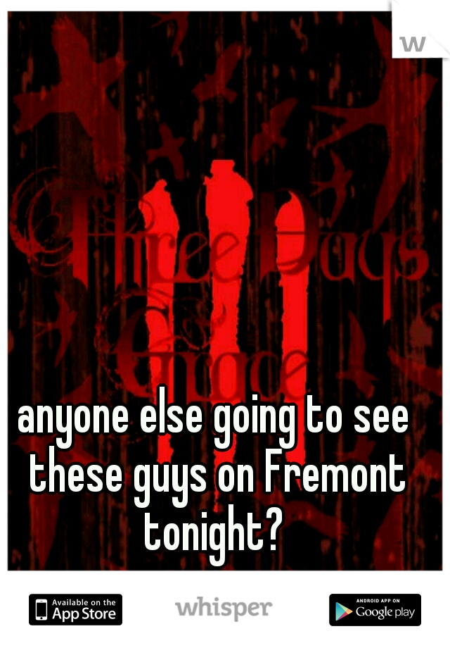 anyone else going to see these guys on Fremont tonight? 