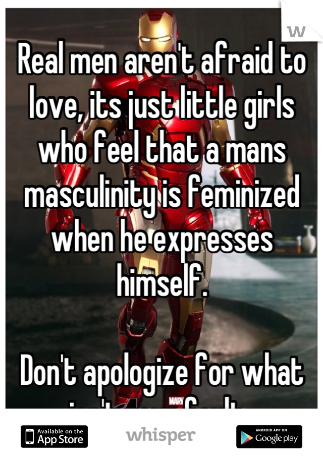 Real men aren't afraid to love, its just little girls who feel that a mans masculinity is feminized when he expresses himself. 

Don't apologize for what isn't your fault. 