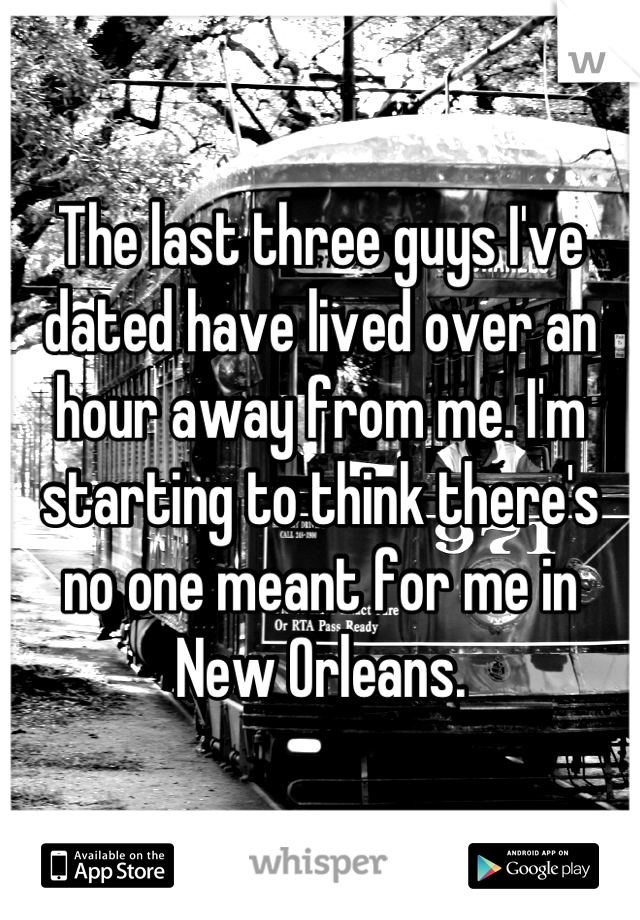 The last three guys I've dated have lived over an hour away from me. I'm starting to think there's no one meant for me in New Orleans.