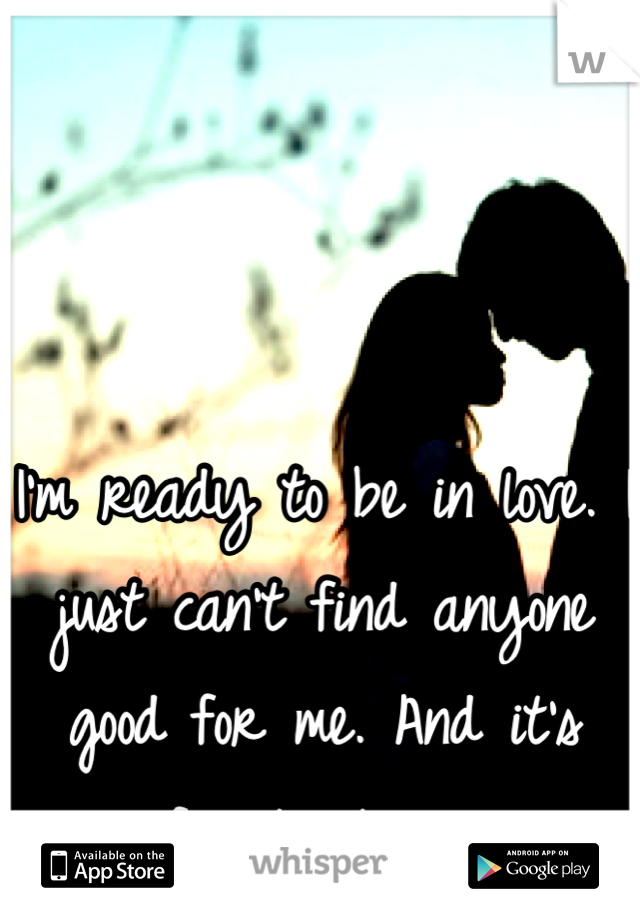 I'm ready to be in love. I just can't find anyone good for me. And it's frustrating. 