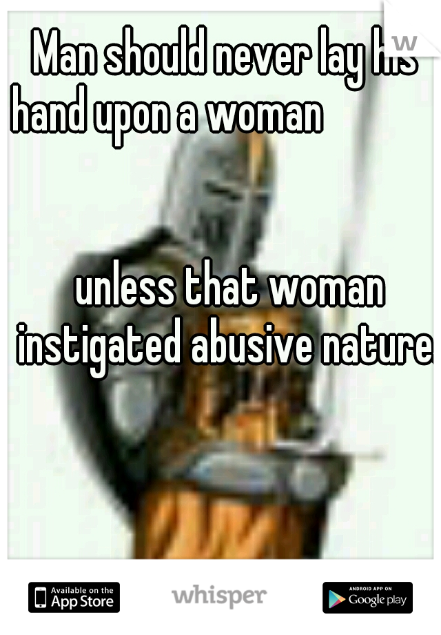 Man should never lay his hand upon a woman                                                                                                           unless that woman instigated abusive nature.