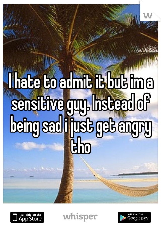 I hate to admit it but im a sensitive guy. Instead of being sad i just get angry tho